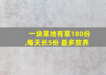 一块草地有草180份,每天长5份 最多放养